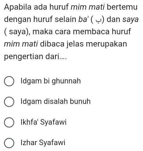 Apabila ada huruf mim mati bertemu
dengan huruf selain ba' ( ) dan saya
( saya), maka cara membaca huruf
mim mati dibaca jelas merupakan
pengertian dari....
Idgam bi ghunnah
Idgam disalah bunuh
Ikhfa' Syafawi
Izhar Syafawi