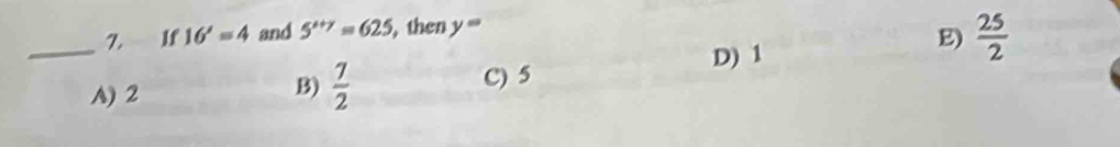 If 16'=4 and 5^(x+y)=625 , then y=
_
D) 1
E)  25/2 
A) 2
B)  7/2  C) 5