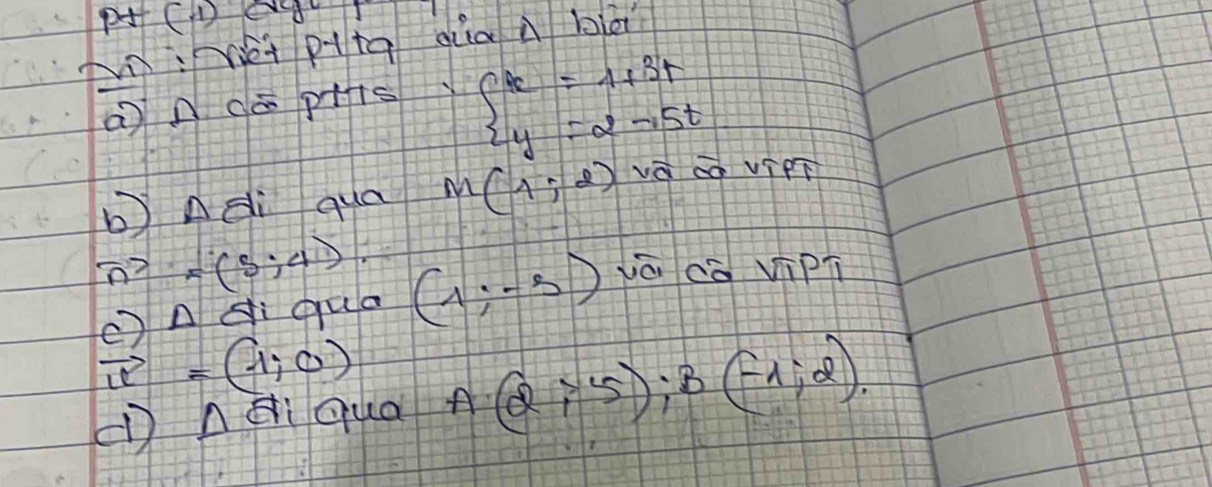 M:Vei ptq qua a blà 
a ndā p+is beginarrayl x=1+3t y=2-5tendarray.
b Adi qua M(1,2) v_aoverline x_0 VTP'
n? =(5;4). yè cà vipú 
(△di qua (1;-5)
vector u=(-1,0)
(D Aci qua A(2;5); B(-1;2).