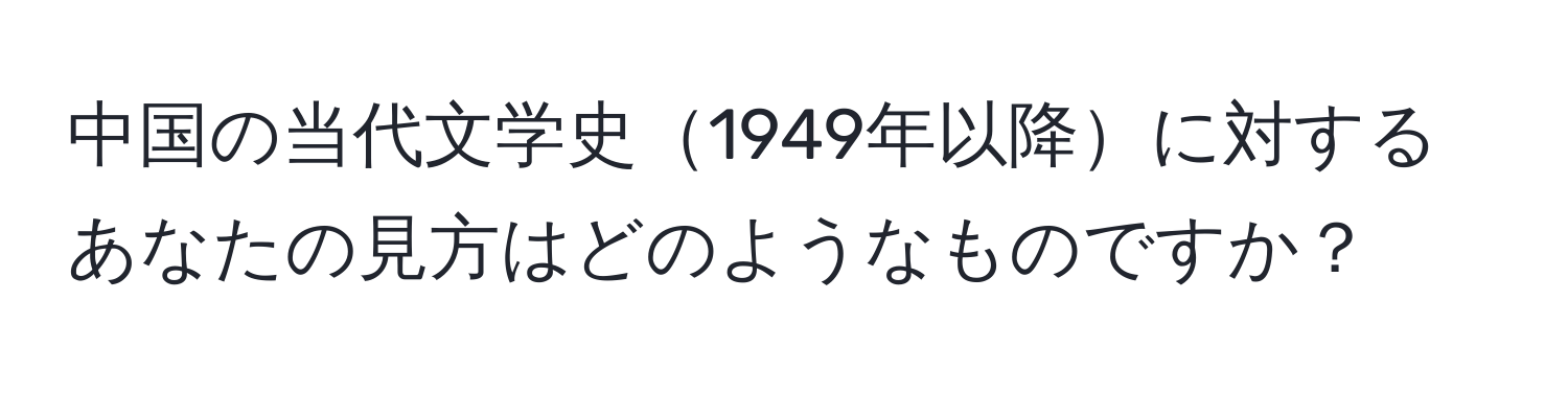 中国の当代文学史1949年以降に対するあなたの見方はどのようなものですか？