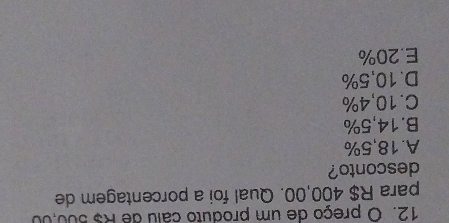 preço de um produto calu de R$ 500,00
para R$ 400,00. Qual foi a porcentagem de
desconto?
A. 18,5%
B. 14,5%
C. 10,4%
D. 10,5%
E. 20%