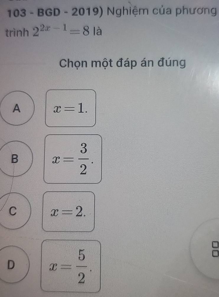 103 - BGD - 2019) Nghiệm của phương
trình 2^(2x-1)=8 là
Chọn một đáp án đúng
A x=1.
B x= 3/2 .
C x=2. 
a
D x= 5/2 .