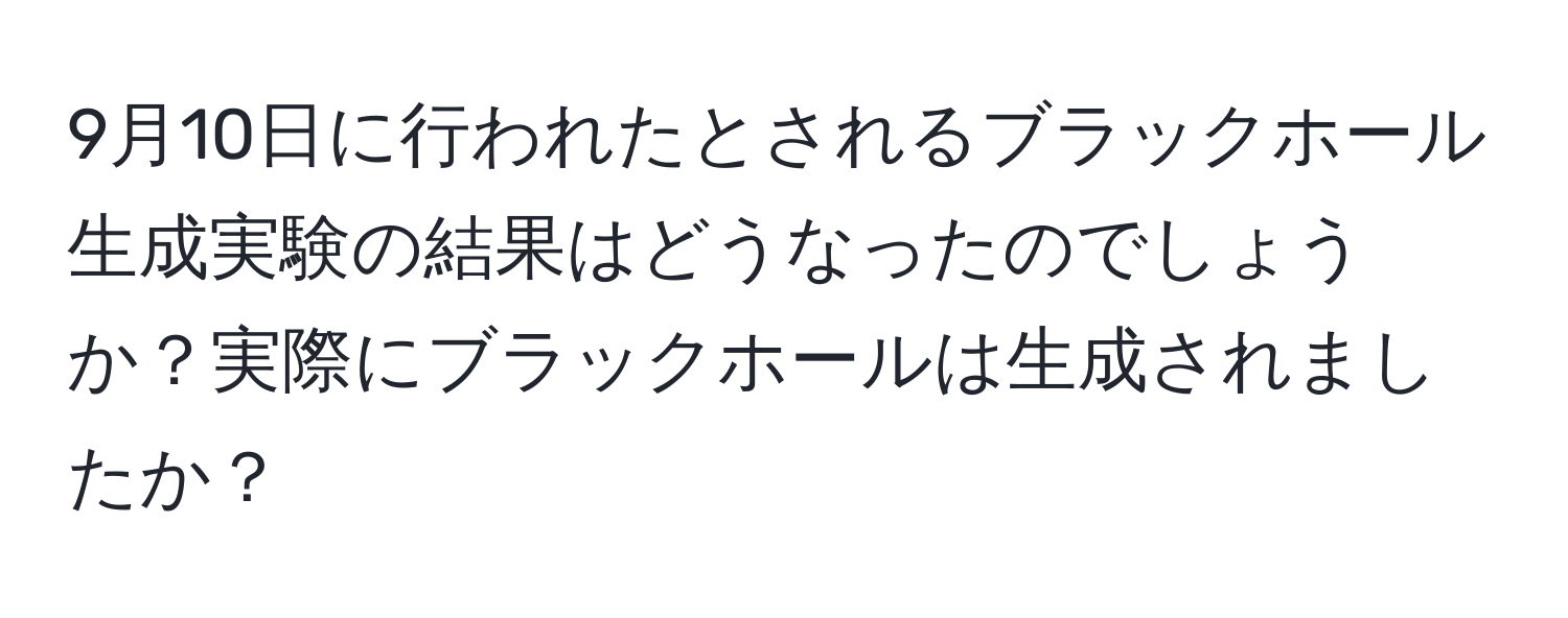 9月10日に行われたとされるブラックホール生成実験の結果はどうなったのでしょうか？実際にブラックホールは生成されましたか？