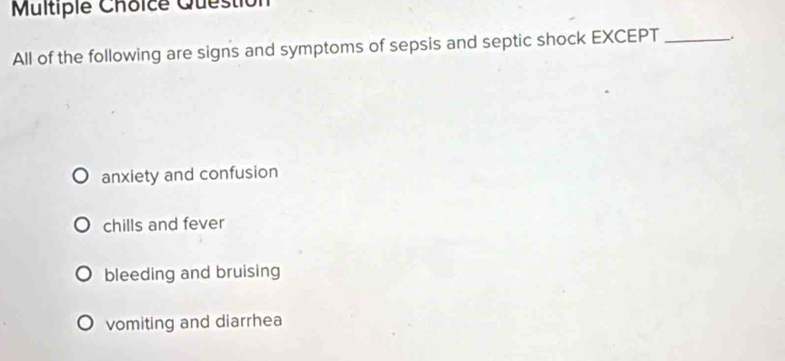 Question
All of the following are signs and symptoms of sepsis and septic shock EXCEPT_
anxiety and confusion
chills and fever
bleeding and bruising
vomiting and diarrhea