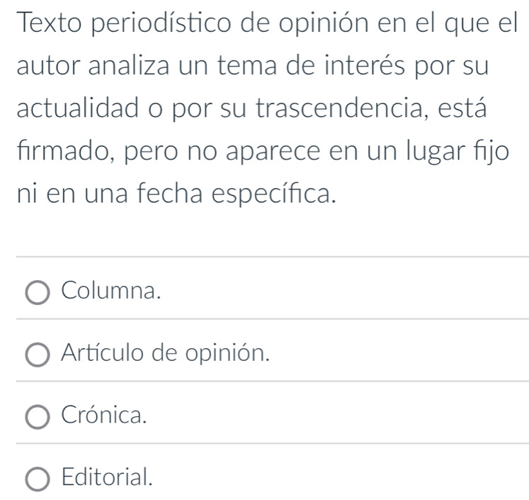 Texto periodístico de opinión en el que el
autor analiza un tema de interés por su
actualidad o por su trascendencia, está
firmado, pero no aparece en un lugar fijo
ni en una fecha específica.
Columna.
Artículo de opinión.
Crónica.
Editorial.