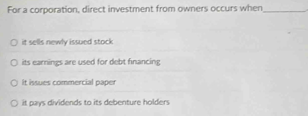 For a corporation, direct investment from owners occurs when_
it sells newly issued stock
its earnings are used for debt financing
It issues commercial paper
it pays dividends to its debenture holders