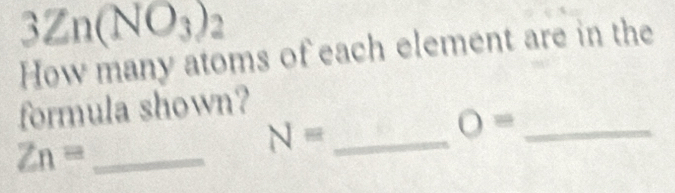 3Zn(NO_3)_2
How many atoms of each element are in the 
formula shown?
Zn= _ 
_ N=
_ O=