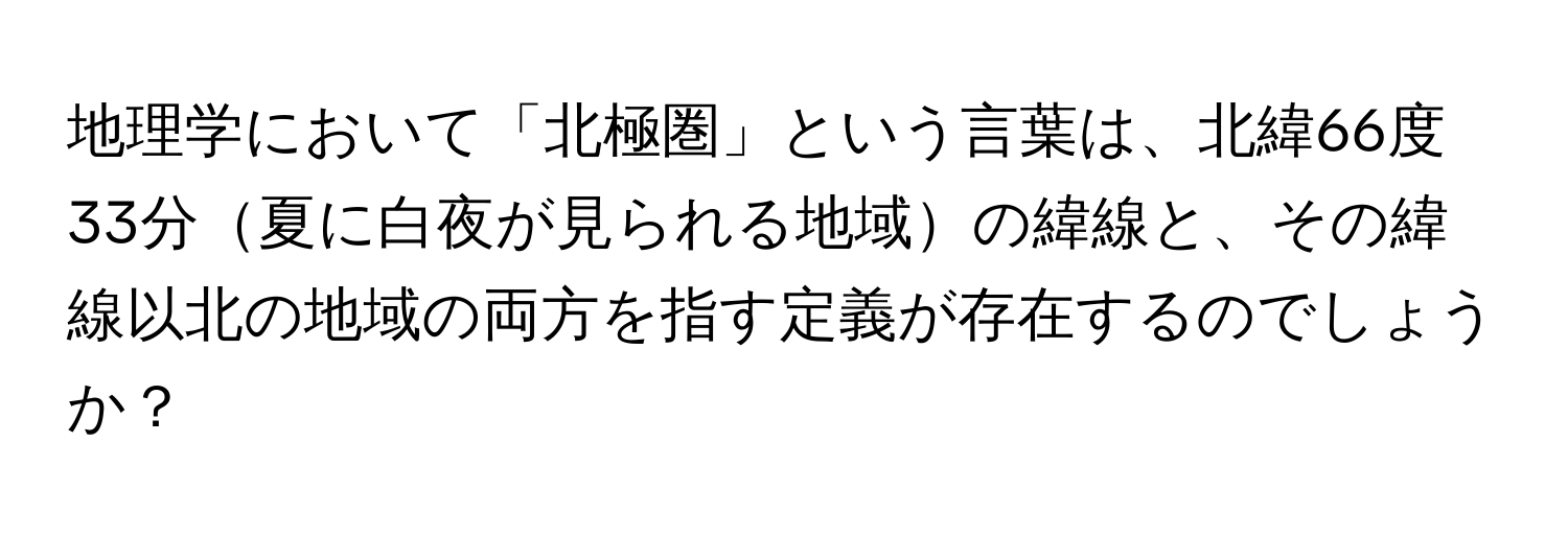 地理学において「北極圏」という言葉は、北緯66度33分夏に白夜が見られる地域の緯線と、その緯線以北の地域の両方を指す定義が存在するのでしょうか？