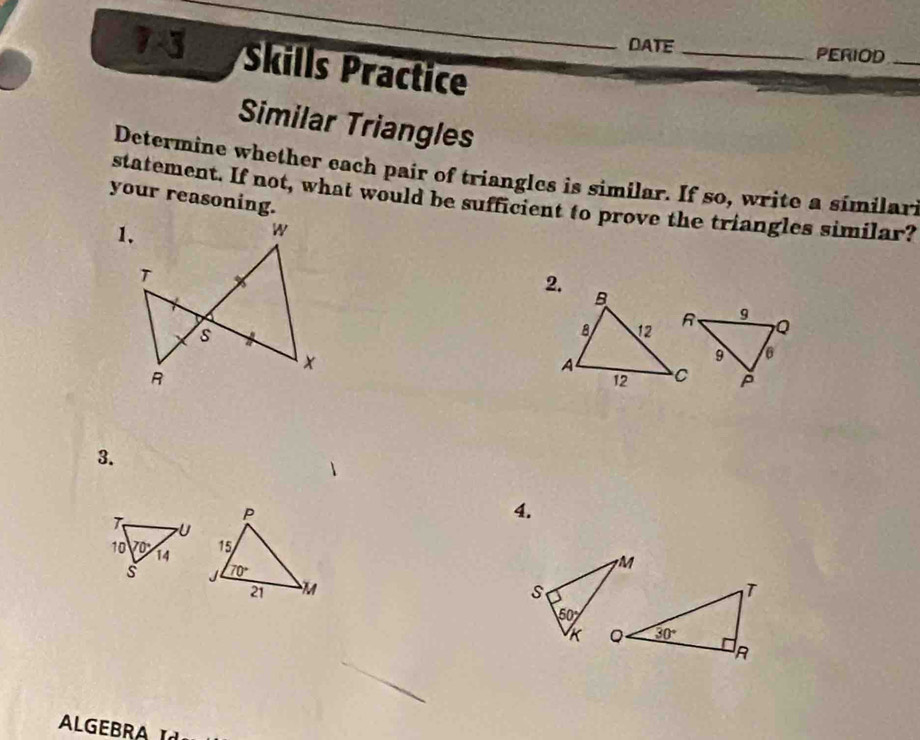 DATE_ PERIOD_
Skills Practice
Similar Triangles
Determine whether each pair of triangles is similar. If so, write a similar.
your reasoning.
statement. If not, what would be sufficient to prove the triangles similar?
3.
4.
 
ALGEBRA