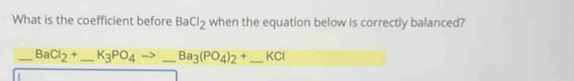 What is the coefficient before BaCl_2 when the equation below is correctly balanced? 
_ BaCl_2+ _  K_3PO_4to _ Ba_3(PO_4)_2+ _  _  KCI