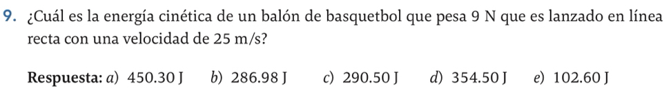 ¿Cuál es la energía cinética de un balón de basquetbol que pesa 9 N que es lanzado en línea
recta con una velocidad de 25 m/s?
Respuesta: a) 450.30 J b) 286.98 J c) 290.50 J d) 354.50 J e) 102.60 J