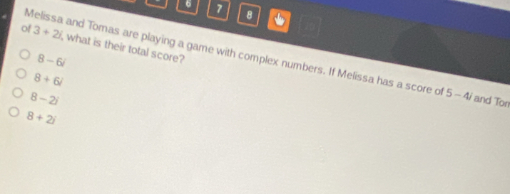 6 7 8
of 3+2i
Melissa and Tomas are playing a game with complex numbers. If Melissa has a score of what is their total score? 5-4i and Ton
8-6i
8+6i
8-2i
8+2i