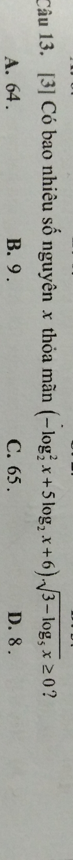 [3] Có bao nhiêu số nguyên x thỏa mãn (-log _2^(2x+5log _2)x+6).sqrt(3-log _5)x≥ 0 ?
A. 64. B. 9. C. 65. D. 8.
