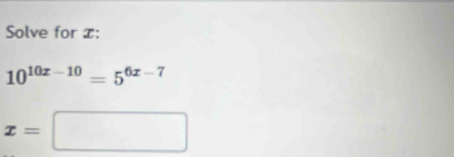 Solve for x :
10^(10x-10)=5^(6x-7)
x=□