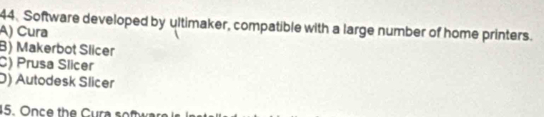 Software developed by ultimaker, compatible with a large number of home printers.
A) Cura
B) Makerbot Slicer
C) Prusa Slicer
D) Autodesk Slicer
45. Once the Cura software