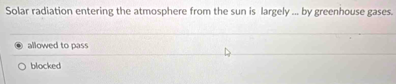 Solar radiation entering the atmosphere from the sun is largely ... by greenhouse gases.
allowed to pass
blocked