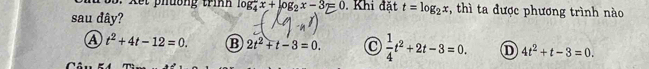 Xết phuơng trình log _4^(2x+log _2)x-3=0. Khi đặt t=log _2x , thì ta được phương trình nào
sau dây?
A t^2+4t-12=0. B 2t^2+t-3=0.  1/4 t^2+2t-3=0. D 4t^2+t-3=0.