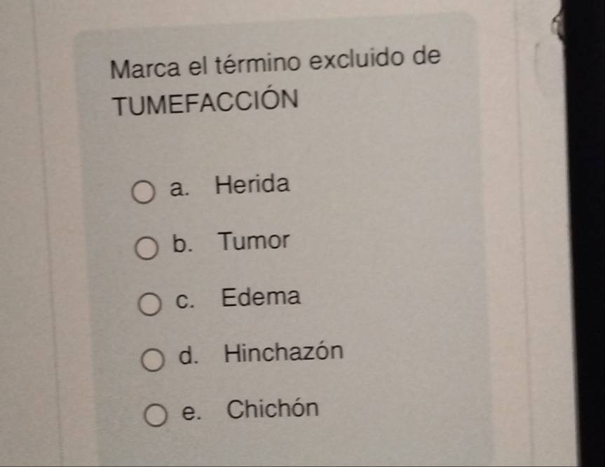 Marca el término excluido de
TUMEFACCIÓN
a. Herida
b. Tumor
c. Edema
d. Hinchazón
e. Chichón