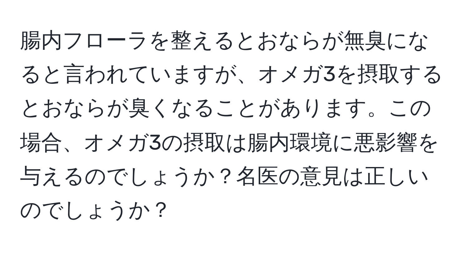 腸内フローラを整えるとおならが無臭になると言われていますが、オメガ3を摂取するとおならが臭くなることがあります。この場合、オメガ3の摂取は腸内環境に悪影響を与えるのでしょうか？名医の意見は正しいのでしょうか？