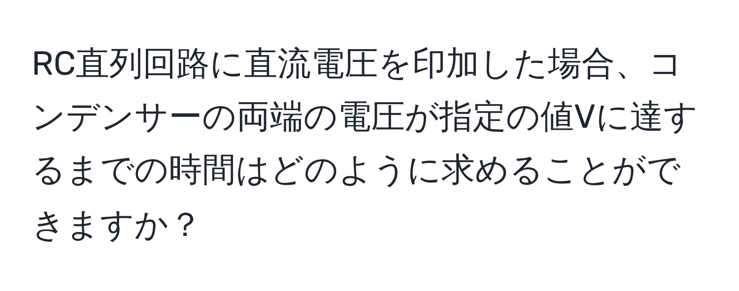 RC直列回路に直流電圧を印加した場合、コンデンサーの両端の電圧が指定の値Vに達するまでの時間はどのように求めることができますか？