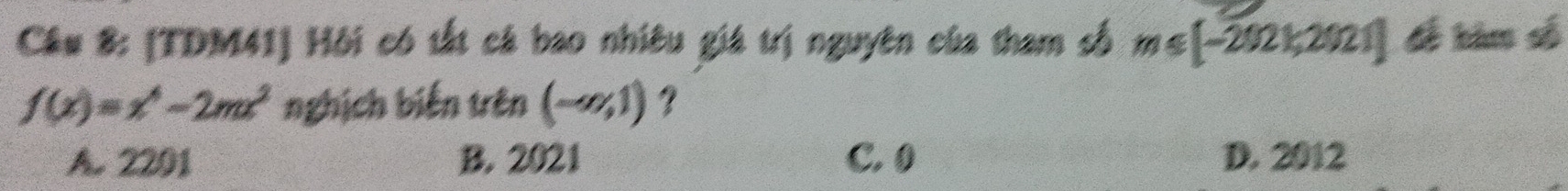 [TDM41] Hội có tắt cá bao nhiêu giá trị nguyên của tham số m≤slant [-2021,2021] đế hàm số
f(x)=x^4-2mx^2 nghịch biến trên (-a,1) ?
A. 2201 B. 2021 C. 0 D. 2012