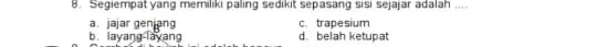 Segiempat yang memiliki paling sedikit sepasang sisi sejajar adalah ....
a. jajar genjang c. trapesium
b. layang layang d. belah ketupat