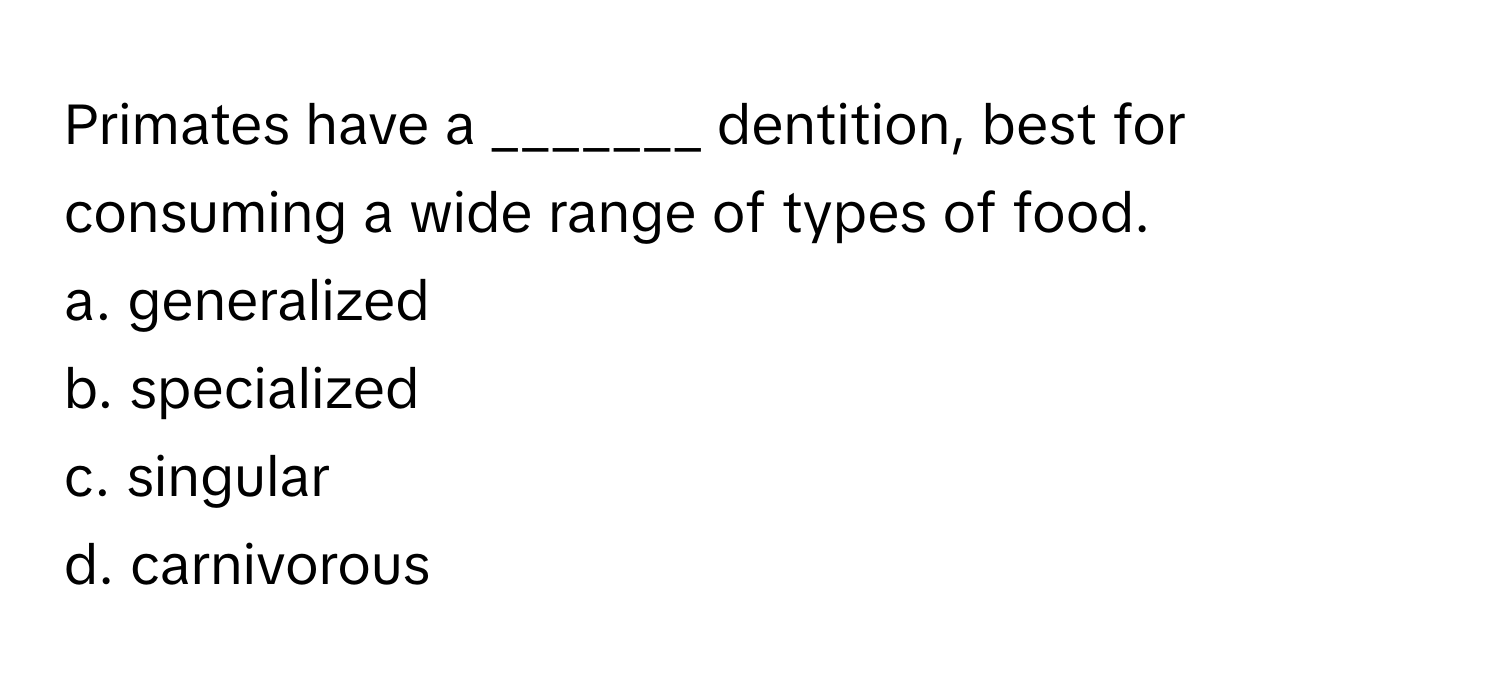 Primates have a _______ dentition, best for consuming a wide range of types of food.

a. generalized
b. specialized
c. singular
d. carnivorous