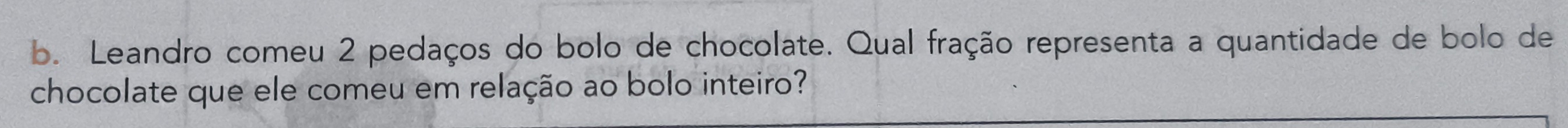 Leandro comeu 2 pedaços do bolo de chocolate. Qual fração representa a quantidade de bolo de 
chocolate que ele comeu em relação ao bolo inteiro?