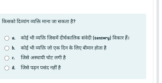 किसको दिव्यांग व्यक्ति माना जा सकता है?
a. कोई भी व्यक्ति जिसमें दीर्घकालिक संवेदी (sensvry) विकार हैं।
b. कोई भी व्यक्ति जो एक दिन के लिए बीमार होता है
c.जिसे अस्थायी चोट लगी है
॥. जिसे पढ़न पसंद नहीं है