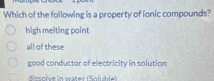 Which of the following is a property of ionic compounds?
high melting point
all of these
good conductor of electricity in solution
dissolve in water (Soluble)