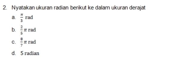 Nyatakan ukuran radian berikut ke dalam ukuran derajat 
a.  π /3 rad
b.  2/5 π rad
C.  8/7 π rad
d. 5 radian