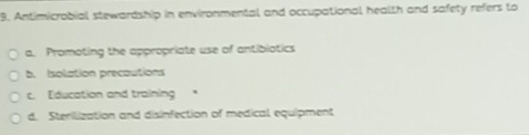 Antimicrabial stewardship in environmental and occupational health and safety refers to
a. Promoting the appropriate use of antibiotics
b. Isolation precautions
c. Education and training
d. Sterilization and disinfection of medical equipment