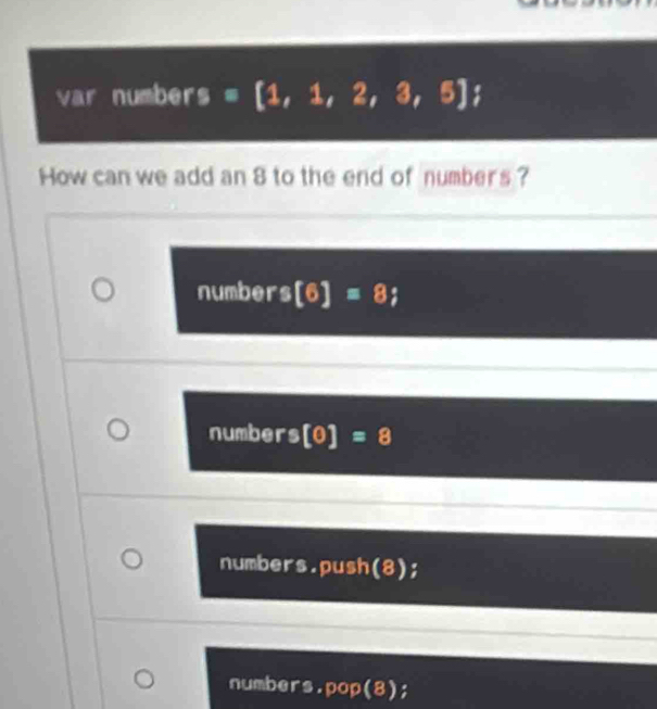 var numbers 4 [1,1,2,3,5] = 8
How can we add an 8 to the end of numbers ?
numbers [6]=8;
numbers [0]=8
numbers.push(8);
numbers.pop(8 )