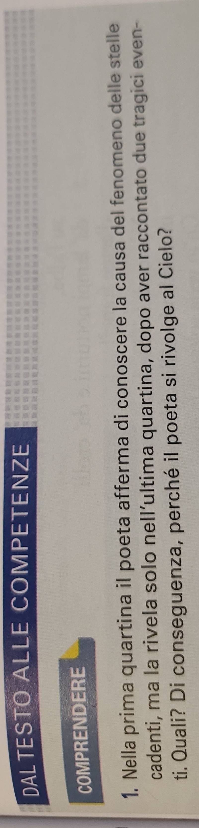 DALTESTO ALLE COMPETENZE 
COMPRENDERE 
1. Nella prima quartina il poeta afferma di conoscere la causa del fenomeno delle stelle 
cadenti, ma la rivela solo nell’ultima quartina, dopo aver raccontato due tragici even- 
ti. Quali? Di conseguenza, perché il poeta si rivolge al Cielo?