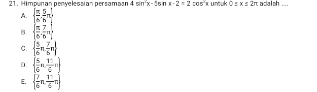 Himpunan penyelesaian persamaan 4sin^2x-5sin x-2=2cos^2x untuk 0≤ x≤ 2π adalah ....
A.   π /6 , 5/6 π 
B.   π /6 , 7/6 π 
C.   5/6 π , 7/6 π 
D.   5/6 π , 11/6 π 
E.   7/6 π , 11/6 π 