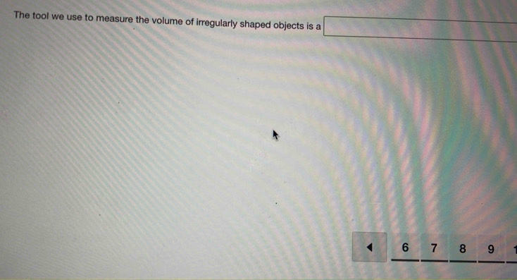 The tool we use to measure the volume of irregularly shaped objects is a □
6 7 8 9