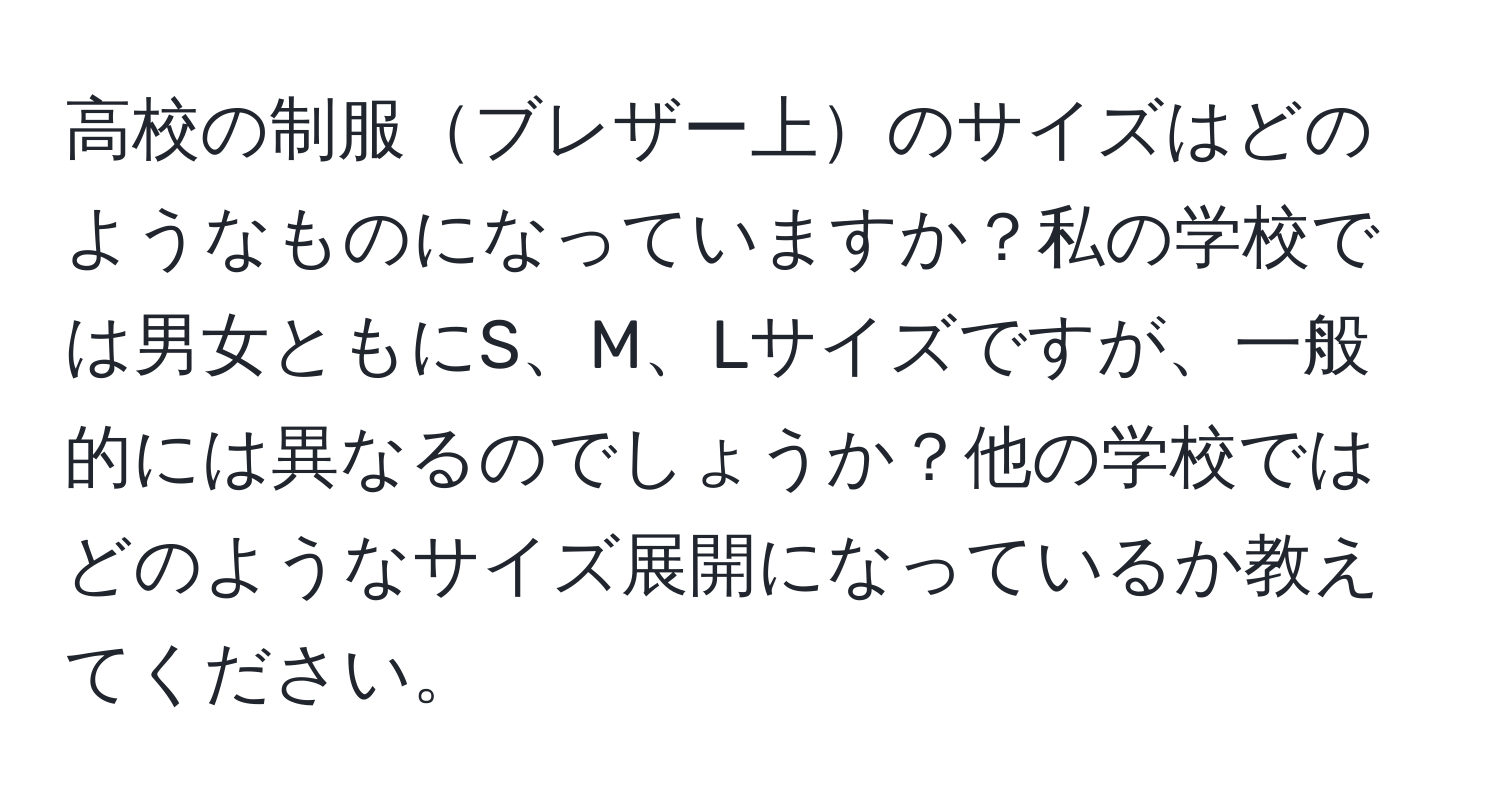 高校の制服ブレザー上のサイズはどのようなものになっていますか？私の学校では男女ともにS、M、Lサイズですが、一般的には異なるのでしょうか？他の学校ではどのようなサイズ展開になっているか教えてください。