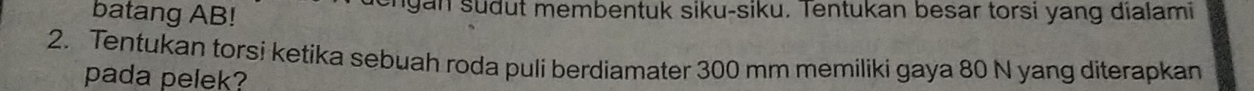 batang AB! en g an sudut membentuk siku-siku. Tentukan besar torsi yang dialami 
2. Tentukan torsi ketika sebuah roda puli berdiamater 300 mm memiliki gaya 80 N yang diterapkan 
pada pelek?