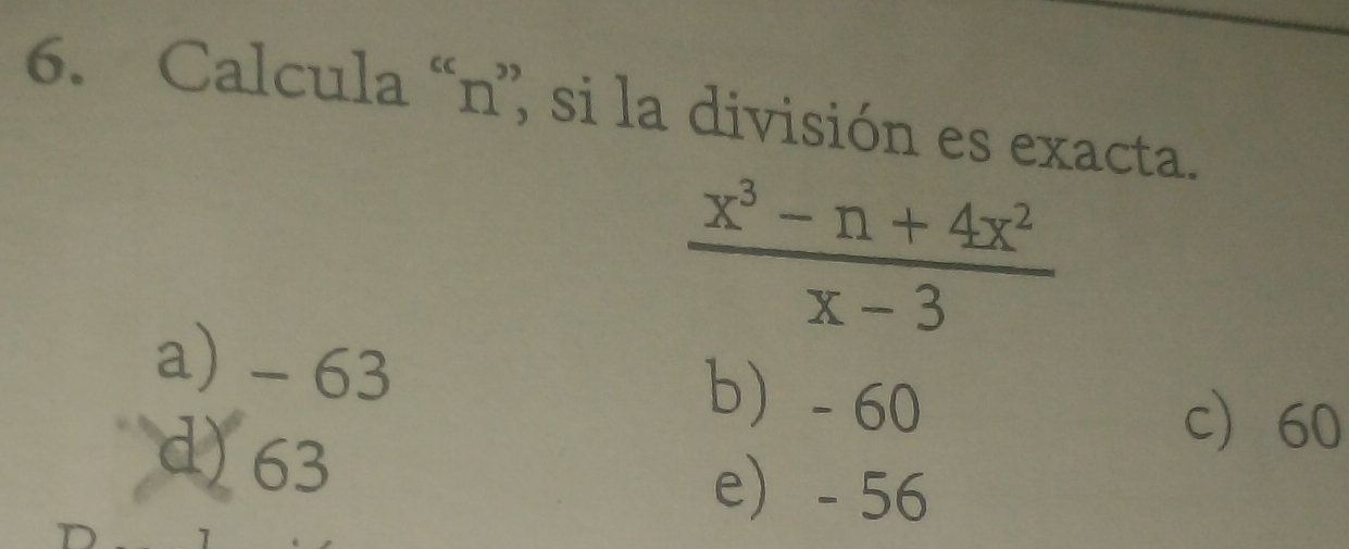 Calcula “ n ” si la división es exacta.
 (x^3-n+4x^2)/x-3 
a) - 63 b - 60
d) 63
c 60
e - 56