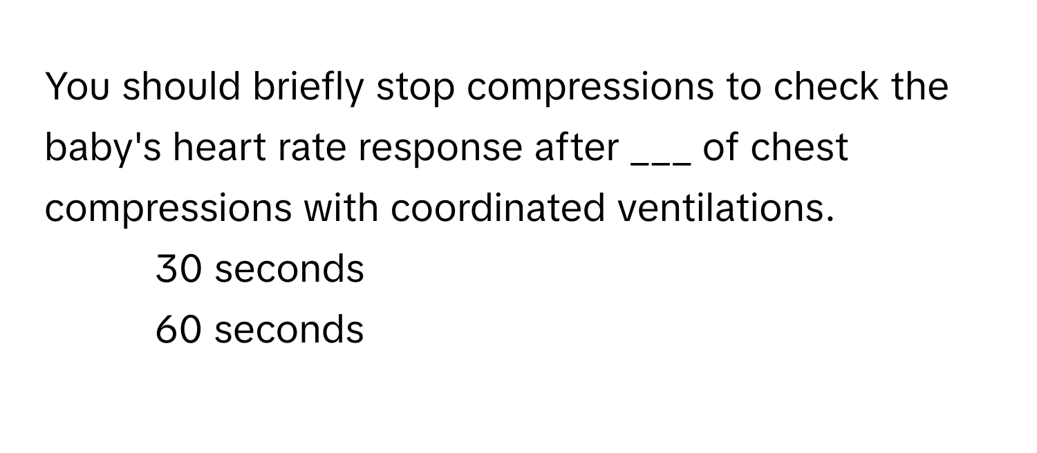 You should briefly stop compressions to check the baby's heart rate response after ___ of chest compressions with coordinated ventilations.

1) 30 seconds
2) 60 seconds