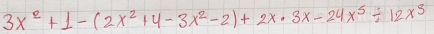 3x^2+1-(2x^2+4-3x^2-2)+2x· 3x-24x^5/ 12x^5