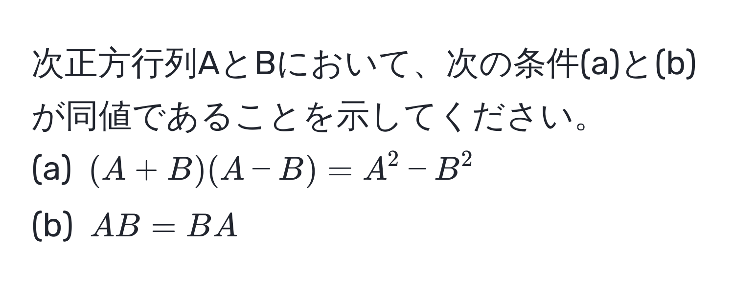 次正方行列AとBにおいて、次の条件(a)と(b)が同値であることを示してください。  
(a) ((A+B)(A-B) = A^2 - B^2)  
(b) (AB = BA)