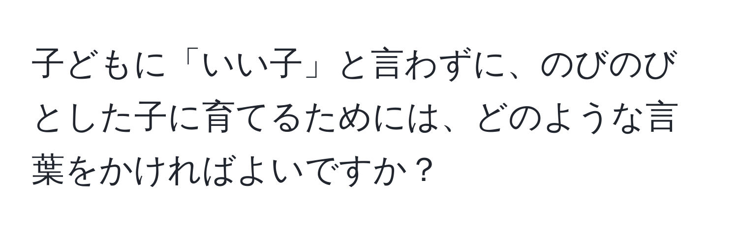 子どもに「いい子」と言わずに、のびのびとした子に育てるためには、どのような言葉をかければよいですか？