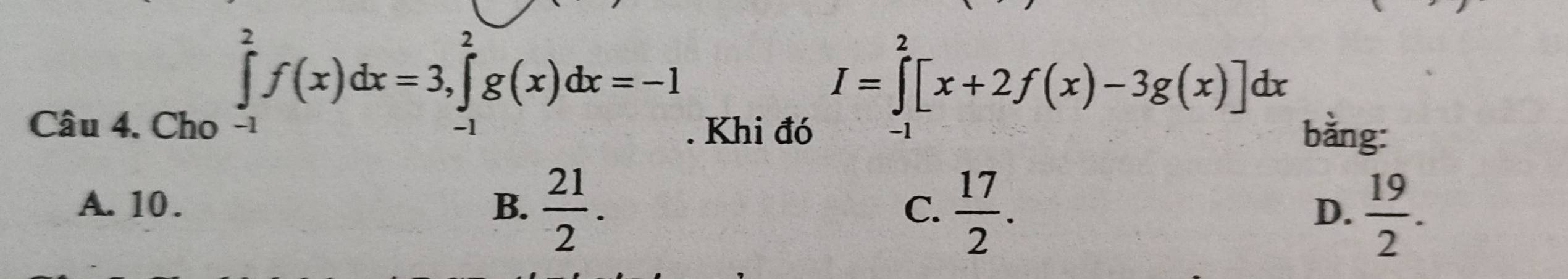 ∈tlimits _(-1)^2f(x)dx=3, ∈tlimits _(-1)^2g(x)dx=-1
I=∈tlimits _(-1)^2[x+2f(x)-3g(x)]dx
Câu 4. Cho . Khi đó bằng:
A. 10. B.  21/2 .  17/2 . 
C.
D.  19/2 .