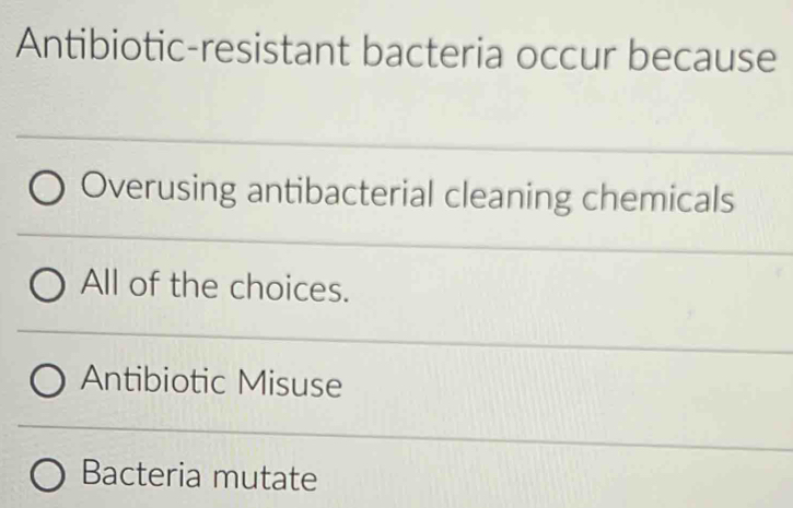 Antibiotic-resistant bacteria occur because
Overusing antibacterial cleaning chemicals
All of the choices.
Antibiotic Misuse
Bacteria mutate