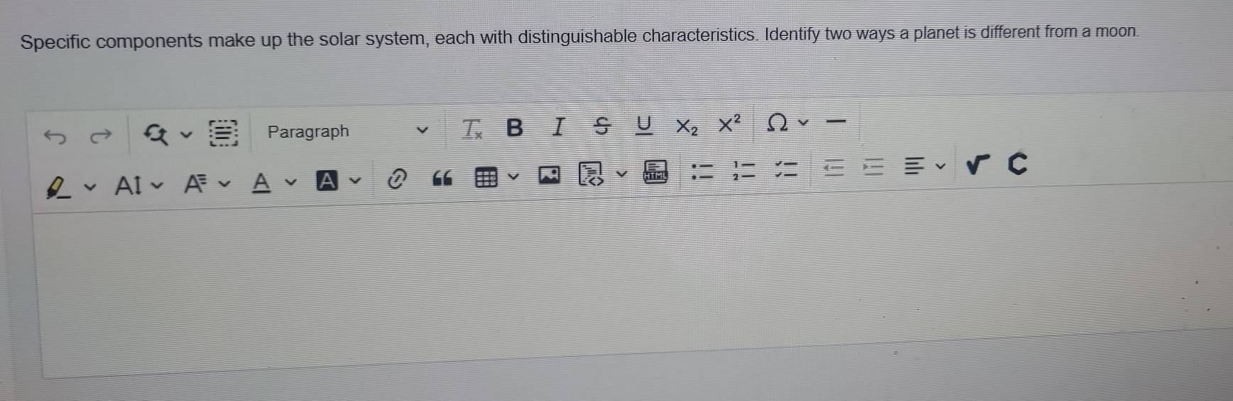 Specific components make up the solar system, each with distinguishable characteristics. Identify two ways a planet is different from a moon. 
Paragraph
X_2 X^2
“