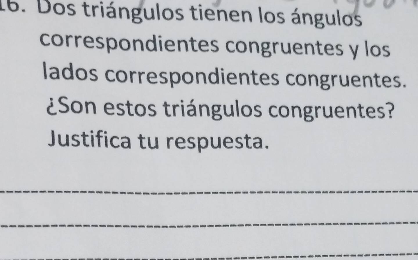 Dos triángulos tienen los ángulos 
correspondientes congruentes y los 
lados correspondientes congruentes. 
¿Son estos triángulos congruentes? 
Justifica tu respuesta. 
_ 
_ 
_