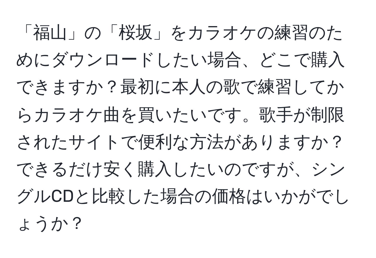 「福山」の「桜坂」をカラオケの練習のためにダウンロードしたい場合、どこで購入できますか？最初に本人の歌で練習してからカラオケ曲を買いたいです。歌手が制限されたサイトで便利な方法がありますか？できるだけ安く購入したいのですが、シングルCDと比較した場合の価格はいかがでしょうか？