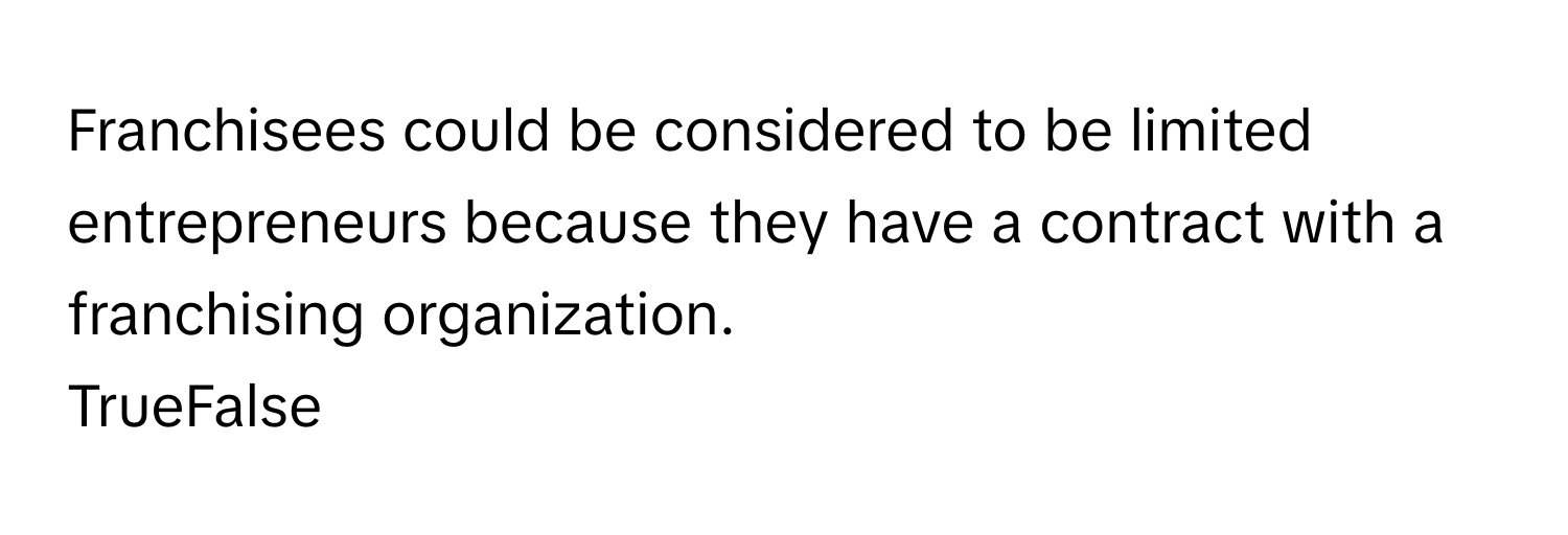 Franchisees could be considered to be limited entrepreneurs because they have a contract with a franchising organization. 

TrueFalse