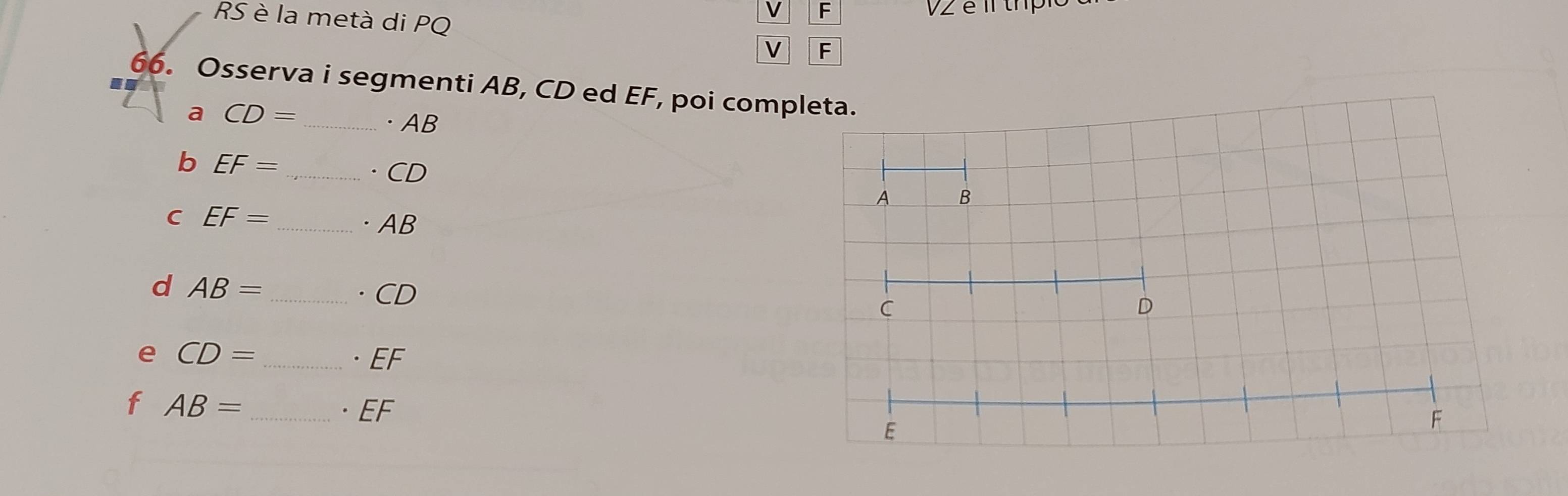 V2 é il trpio 
RS è la metà di PQ F 
V 
66. Osserva i segmenti AB, CD ed EF, poi comp 
a CD= _ 
· AB
b EF= _ 
· CD
C EF= _  ·AB
d AB= _ 
· CD
e CD= _  ·EF
f AB= _ · EF